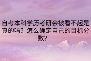 自考本科學(xué)歷考研會被看不起是真的嗎？怎么確定自己的目標(biāo)分?jǐn)?shù)？