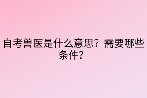 自考獸醫(yī)是什么意思？需要哪些條件？