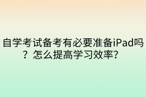 自學(xué)考試備考有必要準(zhǔn)備iPad嗎？怎么提高學(xué)習(xí)效率？