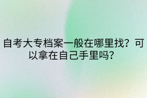自考大專(zhuān)檔案一般在哪里找？可以拿在自己手里嗎？