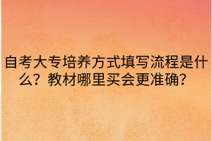 自考大專(zhuān)培養(yǎng)方式填寫(xiě)流程是什么？教材哪里買(mǎi)會(huì)更準(zhǔn)確？