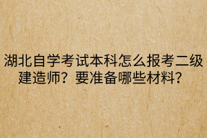 湖北自學(xué)考試本科怎么報(bào)考二級(jí)建造師？要準(zhǔn)備哪些材料？