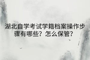 湖北自學(xué)考試學(xué)籍檔案操作步驟有哪些？怎么保管？