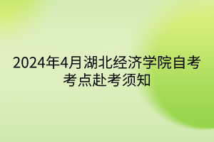 2024年4月湖北經(jīng)濟學(xué)院自考考點赴考須知