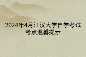 2024年4月江漢大學(xué)自學(xué)考試考點溫馨提示