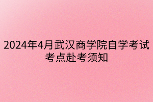 2024年4月武漢商學院自學考試考點赴考須知