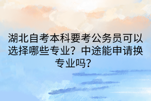 湖北自考本科要考公務(wù)員可以選擇哪些專業(yè)？中途能申請(qǐng)換專業(yè)嗎？
