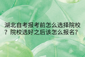 湖北自考報考前怎么選擇院校？院校選好之后該怎么報名？