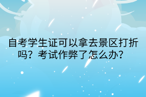 自考學(xué)生證可以拿去景區(qū)打折嗎？考試作弊了怎么辦？
