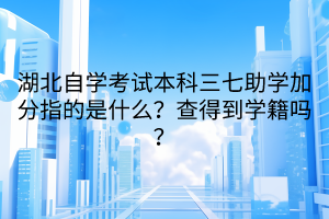 湖北自學(xué)考試本科三七助學(xué)加分指的是什么？查得到學(xué)籍嗎？
