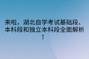 來啦，湖北自學(xué)考試基礎(chǔ)段、本科段和獨立本科段全面解析！