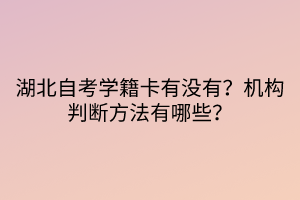 湖北自考學(xué)籍卡有沒(méi)有？機(jī)構(gòu)判斷方法有哪些？