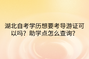 湖北自考學(xué)歷想要考導(dǎo)游證可以嗎？助學(xué)點(diǎn)怎么查詢？