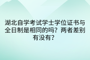 湖北自學(xué)考試學(xué)士學(xué)位證書與全日制是相同的嗎？?jī)烧卟顒e有沒(méi)有？