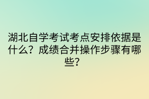 湖北自學(xué)考試考點(diǎn)安排依據(jù)是什么？成績合并操作步驟有哪些？