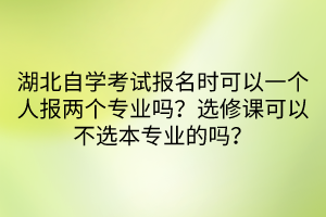 湖北自學(xué)考試報(bào)名時(shí)可以一個(gè)人報(bào)兩個(gè)專業(yè)嗎？選修課可以不選本專業(yè)的嗎？