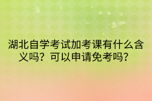湖北自學(xué)考試加考課有什么含義嗎？可以申請免考嗎？
