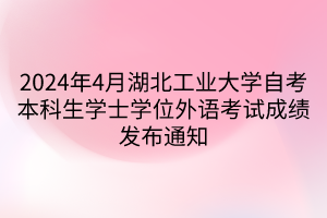 2024年4月湖北工業(yè)大學(xué)自考本科生學(xué)士學(xué)位外語考試成績(jī)發(fā)布通知