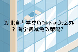 湖北自考學(xué)費(fèi)負(fù)擔(dān)不起怎么辦？有學(xué)費(fèi)減免政策嗎？