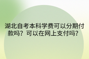 湖北自考本科學(xué)費(fèi)可以分期付款嗎？可以在網(wǎng)上支付嗎？