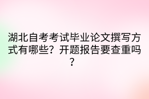 湖北自考考試畢業(yè)論文撰寫方式有哪些？開題報(bào)告要查重嗎？