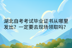 湖北自考考試畢業(yè)證書從哪里發(fā)出？一定要去現(xiàn)場領取嗎？