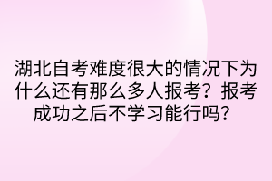 湖北自考難度很大的情況下為什么還有那么多人報(bào)考？報(bào)考成功之后不學(xué)習(xí)能行嗎？