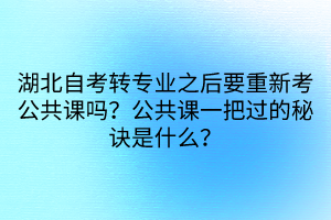 湖北自考轉(zhuǎn)專(zhuān)業(yè)之后要重新考公共課嗎？公共課一把過(guò)的秘訣是什么？