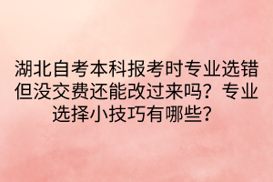 湖北自考本科報(bào)考時(shí)專業(yè)選錯(cuò)但沒交費(fèi)還能改過來嗎？專業(yè)選擇小技巧有哪些？
