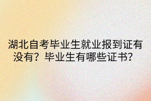 湖北自考畢業(yè)生就業(yè)報到證有沒有？畢業(yè)生有哪些證書？