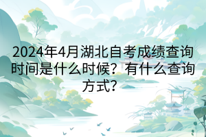 2024年4月湖北自考成績查詢時間是什么時候？有什么查詢方式？