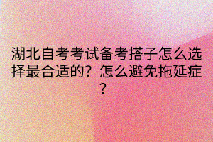 湖北自考考試備考搭子怎么選擇最合適的？怎么避免拖延癥？