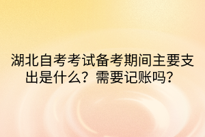 湖北自考考試備考期間主要支出是什么？需要記賬嗎？