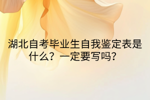 湖北自考畢業(yè)生自我鑒定表是什么？一定要寫嗎？