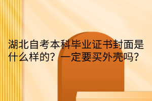 湖北自考本科畢業(yè)證書封面是什么樣的？一定要買外殼嗎？