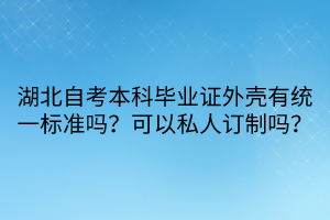 湖北自考本科畢業(yè)證外殼有統(tǒng)一標(biāo)準(zhǔn)嗎？可以私人訂制嗎？