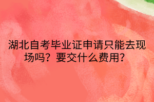 湖北自考畢業(yè)證申請(qǐng)只能去現(xiàn)場(chǎng)嗎？要交什么費(fèi)用？