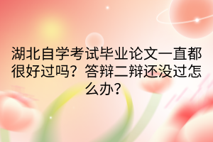 湖北自學(xué)考試畢業(yè)論文一直都很好過(guò)嗎？答辯二辯還沒(méi)過(guò)怎么辦？