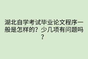 湖北自學(xué)考試畢業(yè)論文程序一般是怎樣的？少幾項(xiàng)有問(wèn)題嗎？