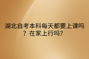 湖北自考本科每天都要上課嗎？在家上行嗎？