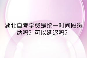 湖北自考學(xué)費是統(tǒng)一時間段繳納嗎？可以延遲嗎？
