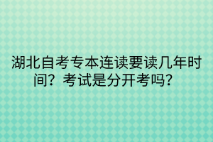 湖北自考專本連讀要讀幾年時(shí)間？考試是分開考嗎？