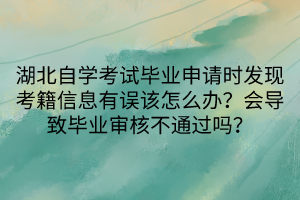 湖北自學考試畢業(yè)申請時發(fā)現(xiàn)考籍信息有誤該怎么辦？會導致畢業(yè)審核不通過嗎？