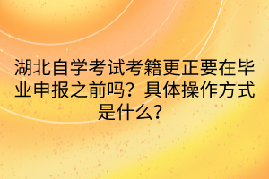 湖北自學(xué)考試考籍更正要在畢業(yè)申報(bào)之前嗎？具體操作方式是什么？