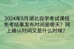 2024年5月湖北自學考試課程免考結(jié)果發(fā)布時間是哪天？網(wǎng)上確認時間又是什么時候？