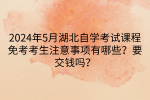 2024年5月湖北自學(xué)考試課程免考考生注意事項有哪些？要交錢嗎？