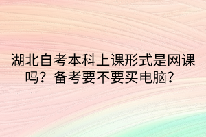 湖北自考本科上課形式是網(wǎng)課嗎？備考要不要買電腦？