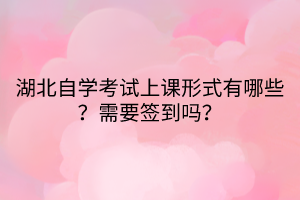 湖北自學(xué)考試上課形式有哪些？需要簽到嗎？