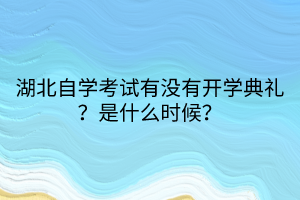 湖北自學(xué)考試有沒有開學(xué)典禮？是什么時(shí)候？