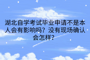 湖北自學(xué)考試畢業(yè)申請不是本人會有影響嗎？沒有現(xiàn)場確認(rèn)會怎樣？